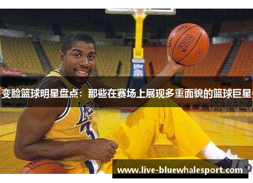 变脸篮球明星盘点：那些在赛场上展现多重面貌的篮球巨星