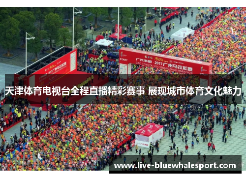 天津体育电视台全程直播精彩赛事 展现城市体育文化魅力