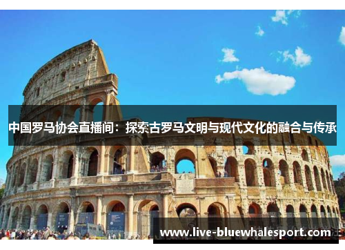 中国罗马协会直播间：探索古罗马文明与现代文化的融合与传承