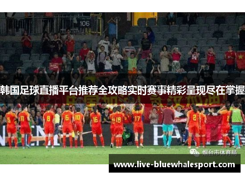 韩国足球直播平台推荐全攻略实时赛事精彩呈现尽在掌握