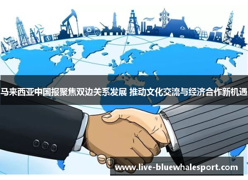 马来西亚中国报聚焦双边关系发展 推动文化交流与经济合作新机遇